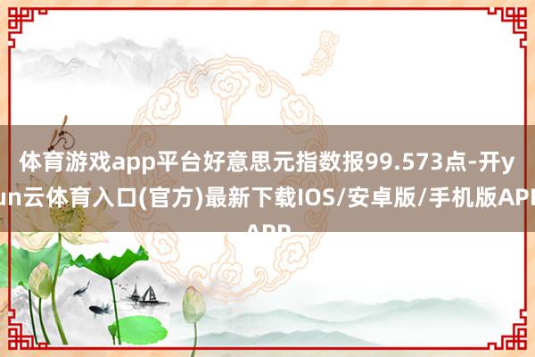 体育游戏app平台好意思元指数报99.573点-开yun云体育入口(官方)最新下载IOS/安卓版/手机版APP