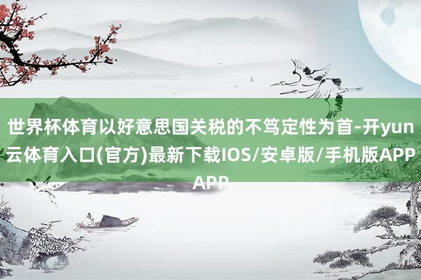 世界杯体育以好意思国关税的不笃定性为首-开yun云体育入口(官方)最新下载IOS/安卓版/手机版APP