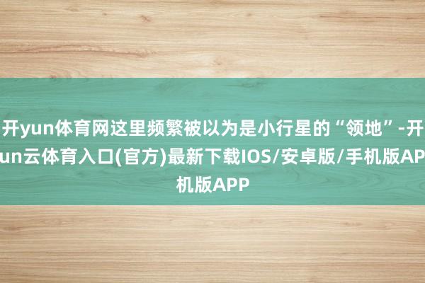 开yun体育网这里频繁被以为是小行星的“领地”-开yun云体育入口(官方)最新下载IOS/安卓版/手机版APP