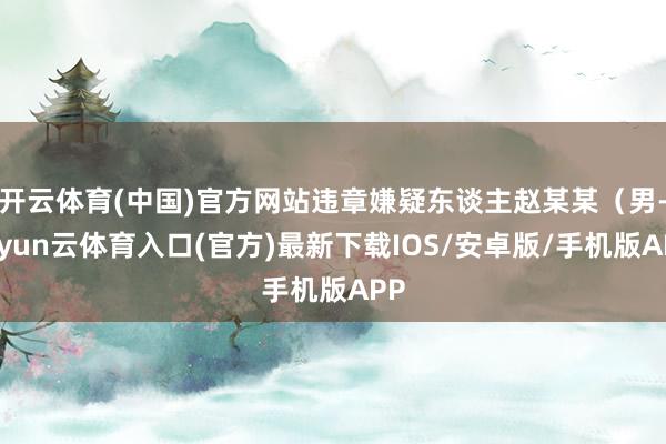 开云体育(中国)官方网站违章嫌疑东谈主赵某某（男-开yun云体育入口(官方)最新下载IOS/安卓版/手机版APP