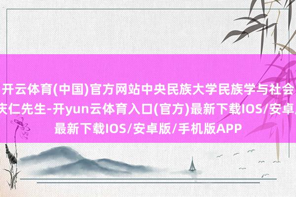 开云体育(中国)官方网站中央民族大学民族学与社会学学院栽种王庆仁先生-开yun云体育入口(官方)最新下载IOS/安卓版/手机版APP