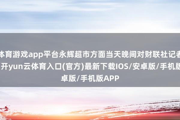 体育游戏app平台永辉超市方面当天晚间对财联社记者暗示-开yun云体育入口(官方)最新下载IOS/安卓版/手机版APP