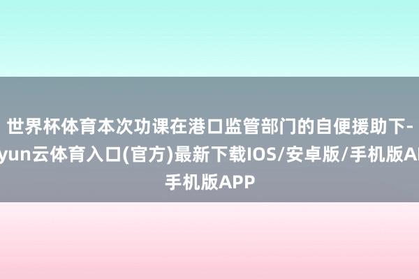 世界杯体育　　本次功课在港口监管部门的自便援助下-开yun云体育入口(官方)最新下载IOS/安卓版/手机版APP