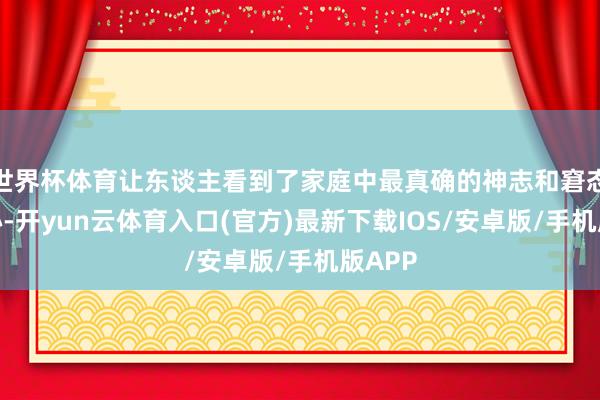 世界杯体育让东谈主看到了家庭中最真确的神志和窘态的担心-开yun云体育入口(官方)最新下载IOS/安卓版/手机版APP