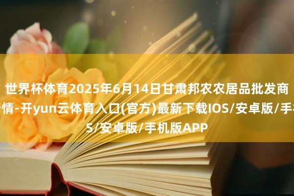 世界杯体育2025年6月14日甘肃邦农农居品批发商场价钱行情-开yun云体育入口(官方)最新下载IOS/安卓版/手机版APP