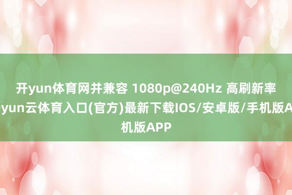 开yun体育网并兼容 1080p@240Hz 高刷新率-开yun云体育入口(官方)最新下载IOS/安卓版/手机版APP
