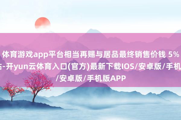 体育游戏app平台相当再赐与居品最终销售价钱 5% 的补贴-开yun云体育入口(官方)最新下载IOS/安卓版/手机版APP
