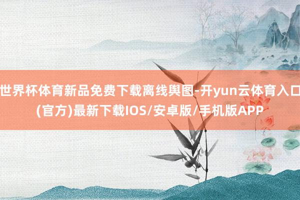 世界杯体育新品免费下载离线舆图-开yun云体育入口(官方)最新下载IOS/安卓版/手机版APP