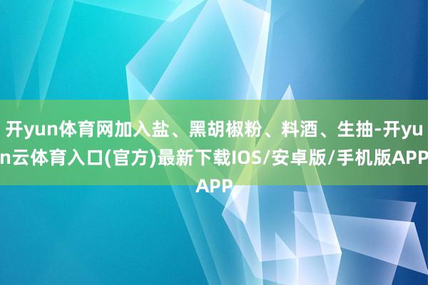 开yun体育网加入盐、黑胡椒粉、料酒、生抽-开yun云体育入口(官方)最新下载IOS/安卓版/手机版APP