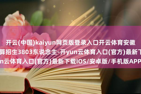 开云(中国)kaiyun网页版登录入口开云体育安徽农业大学本年在安徽筹算招生3803东说念主-开yun云体育入口(官方)最新下载IOS/安卓版/手机版APP