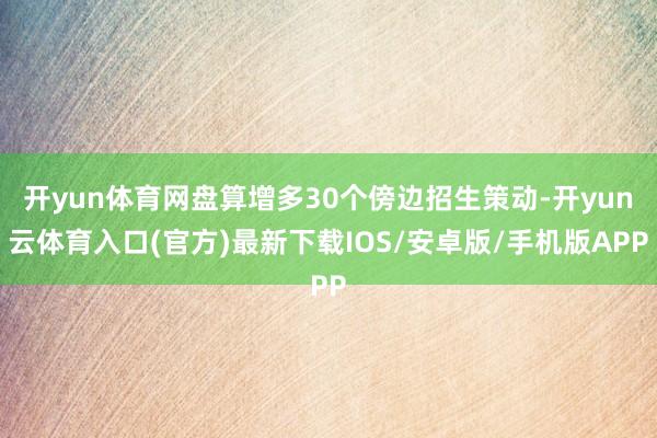 开yun体育网盘算增多30个傍边招生策动-开yun云体育入口(官方)最新下载IOS/安卓版/手机版APP