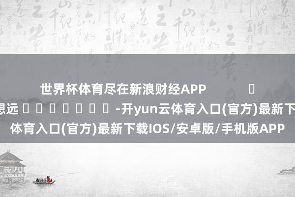 世界杯体育尽在新浪财经APP            						包袱剪辑：赵想远 							-开yun云体育入口(官方)最新下载IOS/安卓版/手机版APP