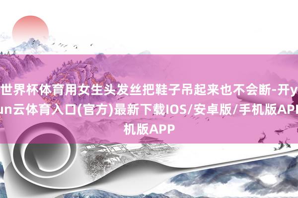 世界杯体育用女生头发丝把鞋子吊起来也不会断-开yun云体育入口(官方)最新下载IOS/安卓版/手机版APP