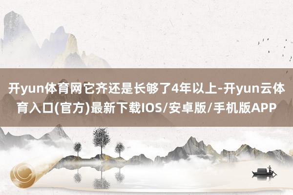 开yun体育网它齐还是长够了4年以上-开yun云体育入口(官方)最新下载IOS/安卓版/手机版APP