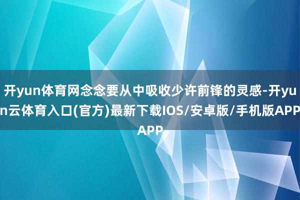 开yun体育网念念要从中吸收少许前锋的灵感-开yun云体育入口(官方)最新下载IOS/安卓版/手机版APP