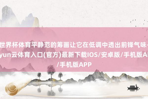 世界杯体育平静范的筹画让它在低调中透出前锋气味-开yun云体育入口(官方)最新下载IOS/安卓版/手机版APP