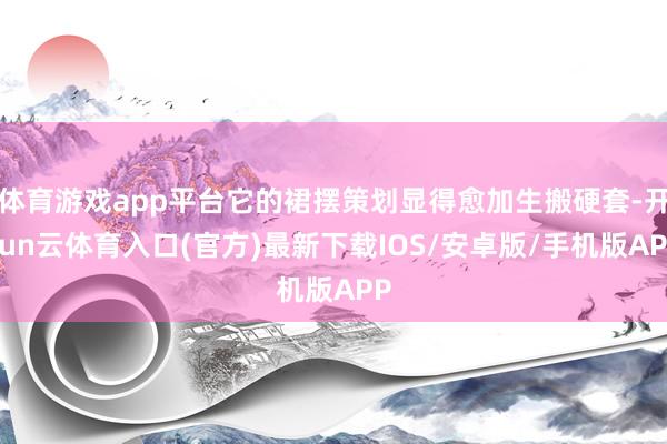 体育游戏app平台它的裙摆策划显得愈加生搬硬套-开yun云体育入口(官方)最新下载IOS/安卓版/手机版APP
