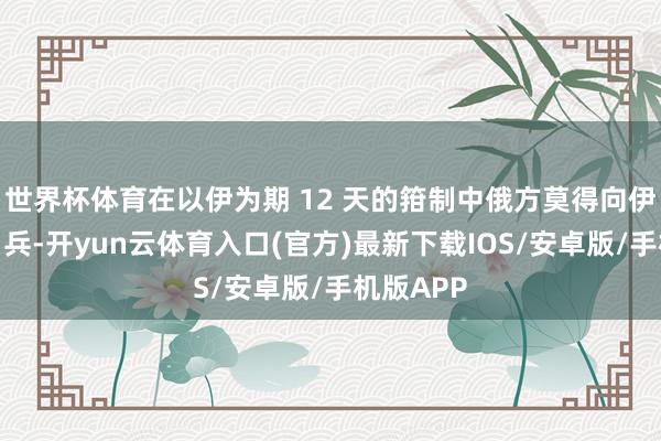 世界杯体育在以伊为期 12 天的箝制中俄方莫得向伊朗提供刀兵-开yun云体育入口(官方)最新下载IOS/安卓版/手机版APP