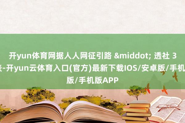 开yun体育网据人人网征引路 &middot; 透社 3 日报谈-开yun云体育入口(官方)最新下载IOS/安卓版/手机版APP