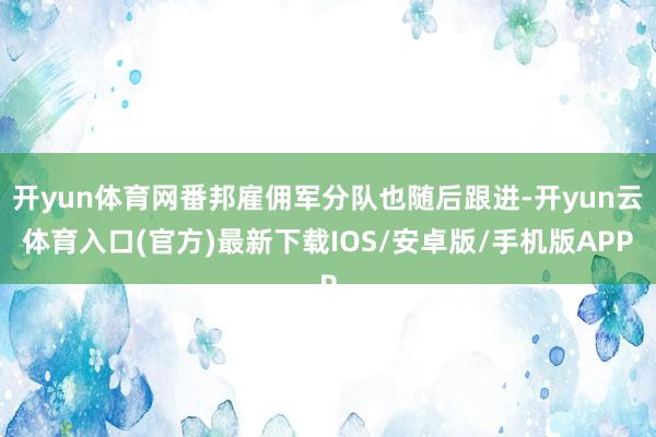 开yun体育网番邦雇佣军分队也随后跟进-开yun云体育入口(官方)最新下载IOS/安卓版/手机版APP