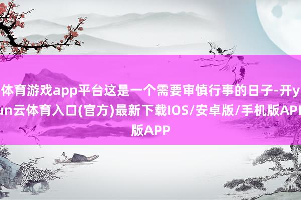 体育游戏app平台这是一个需要审慎行事的日子-开yun云体育入口(官方)最新下载IOS/安卓版/手机版APP