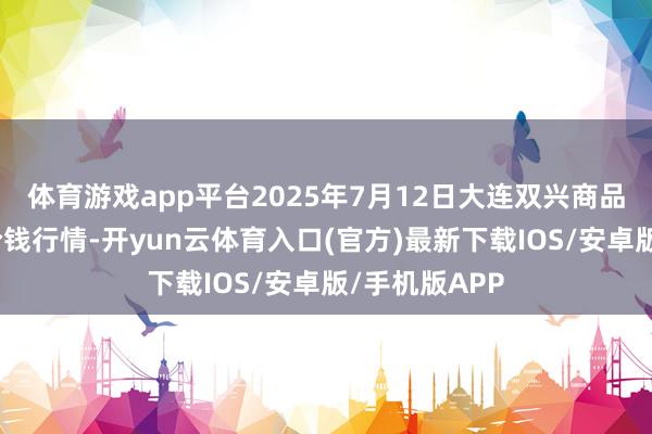 体育游戏app平台2025年7月12日大连双兴商品城有限公司价钱行情-开yun云体育入口(官方)最新下载IOS/安卓版/手机版APP