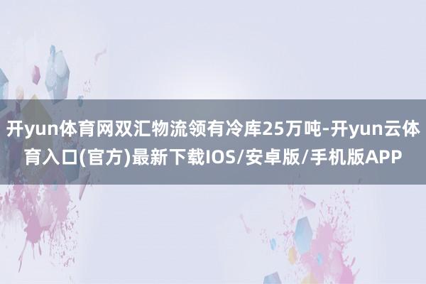 开yun体育网双汇物流领有冷库25万吨-开yun云体育入口(官方)最新下载IOS/安卓版/手机版APP