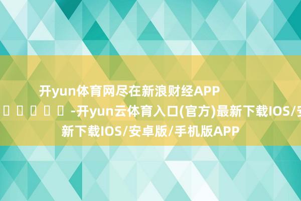 开yun体育网尽在新浪财经APP            													-开yun云体育入口(官方)最新下载IOS/安卓版/手机版APP