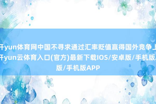 开yun体育网中国不寻求通过汇率贬值赢得国外竞争上风-开yun云体育入口(官方)最新下载IOS/安卓版/手机版APP