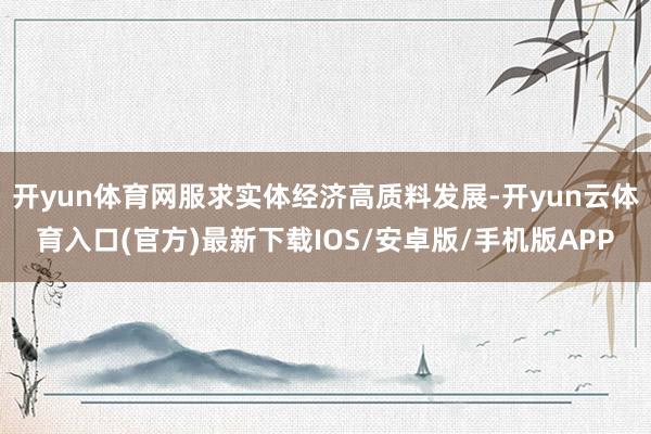 开yun体育网服求实体经济高质料发展-开yun云体育入口(官方)最新下载IOS/安卓版/手机版APP