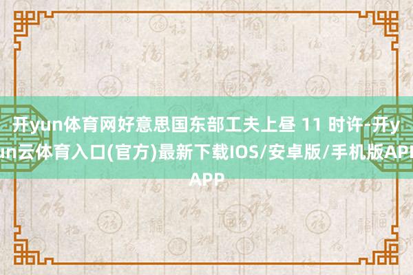 开yun体育网好意思国东部工夫上昼 11 时许-开yun云体育入口(官方)最新下载IOS/安卓版/手机版APP