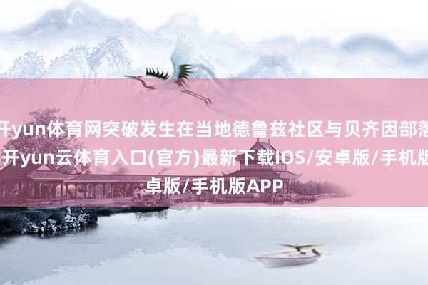 开yun体育网突破发生在当地德鲁兹社区与贝齐因部落之间-开yun云体育入口(官方)最新下载IOS/安卓版/手机版APP