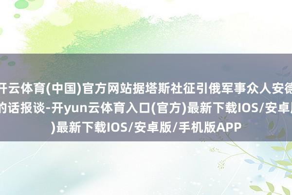 开云体育(中国)官方网站据塔斯社征引俄军事众人安德烈 · 马罗奇科的话报谈-开yun云体育入口(官方)最新下载IOS/安卓版/手机版APP