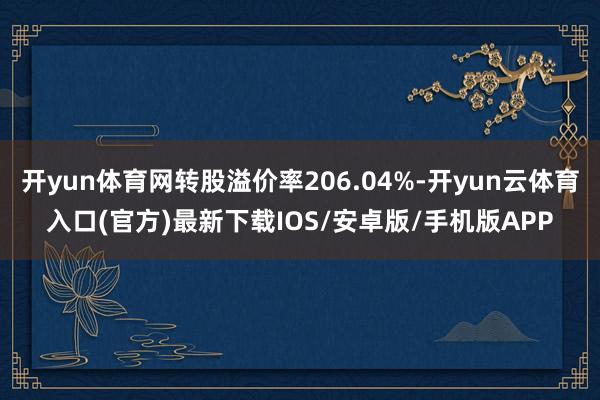 开yun体育网转股溢价率206.04%-开yun云体育入口(官方)最新下载IOS/安卓版/手机版APP