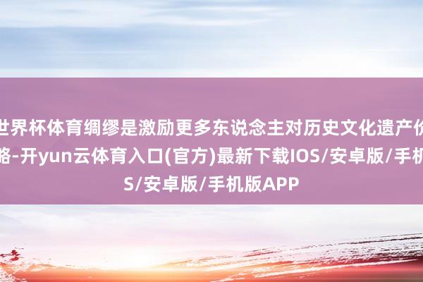 世界杯体育绸缪是激励更多东说念主对历史文化遗产价值的领略-开yun云体育入口(官方)最新下载IOS/安卓版/手机版APP
