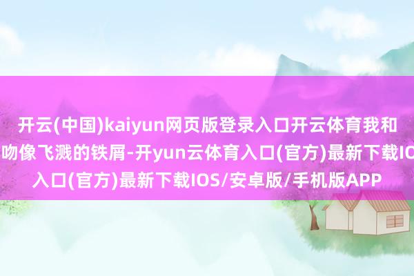 开云(中国)kaiyun网页版登录入口开云体育我和你妈也供！”父亲的口吻像飞溅的铁屑-开yun云体育入口(官方)最新下载IOS/安卓版/手机版APP