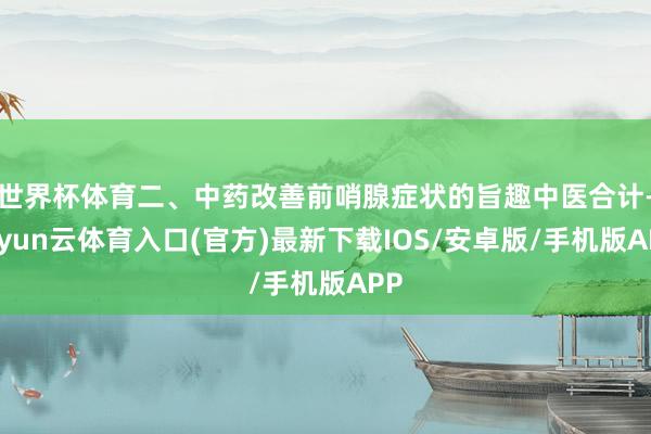 世界杯体育二、中药改善前哨腺症状的旨趣中医合计-开yun云体育入口(官方)最新下载IOS/安卓版/手机版APP