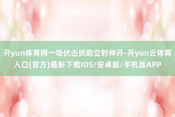 开yun体育网一场伏击扶助立时伸开-开yun云体育入口(官方)最新下载IOS/安卓版/手机版APP
