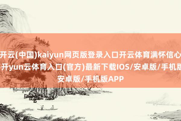 开云(中国)kaiyun网页版登录入口开云体育满怀信心！    -开yun云体育入口(官方)最新下载IOS/安卓版/手机版APP