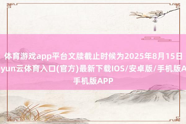 体育游戏app平台文牍截止时候为2025年8月15日-开yun云体育入口(官方)最新下载IOS/安卓版/手机版APP