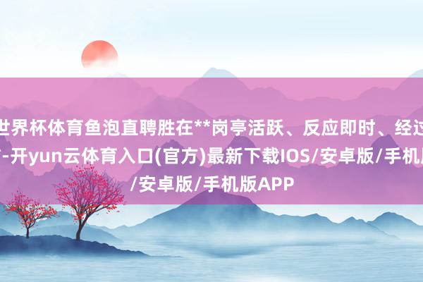 世界杯体育鱼泡直聘胜在**岗亭活跃、反应即时、经过极简**-开yun云体育入口(官方)最新下载IOS/安卓版/手机版APP