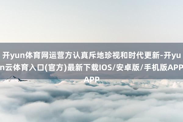 开yun体育网运营方认真斥地珍视和时代更新-开yun云体育入口(官方)最新下载IOS/安卓版/手机版APP