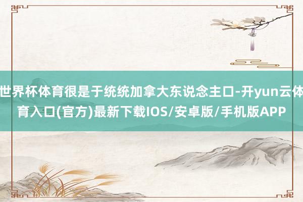 世界杯体育很是于统统加拿大东说念主口-开yun云体育入口(官方)最新下载IOS/安卓版/手机版APP