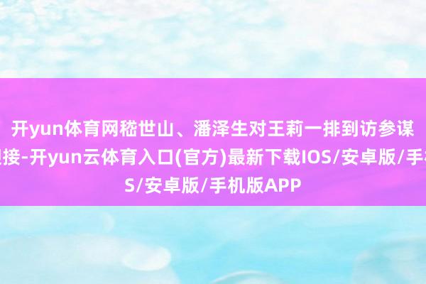 开yun体育网　　嵇世山、潘泽生对王莉一排到访参谋院默示迎接-开yun云体育入口(官方)最新下载IOS/安卓版/手机版APP