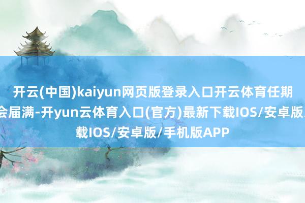 开云(中国)kaiyun网页版登录入口开云体育任期至本届董事会届满-开yun云体育入口(官方)最新下载IOS/安卓版/手机版APP