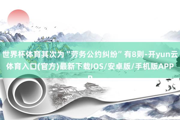 世界杯体育其次为“劳务公约纠纷”有8则-开yun云体育入口(官方)最新下载IOS/安卓版/手机版APP