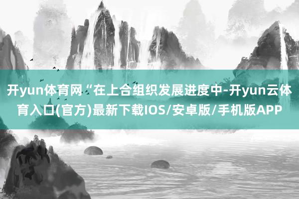 开yun体育网“在上合组织发展进度中-开yun云体育入口(官方)最新下载IOS/安卓版/手机版APP