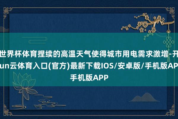 世界杯体育捏续的高温天气使得城市用电需求激增-开yun云体育入口(官方)最新下载IOS/安卓版/手机版APP