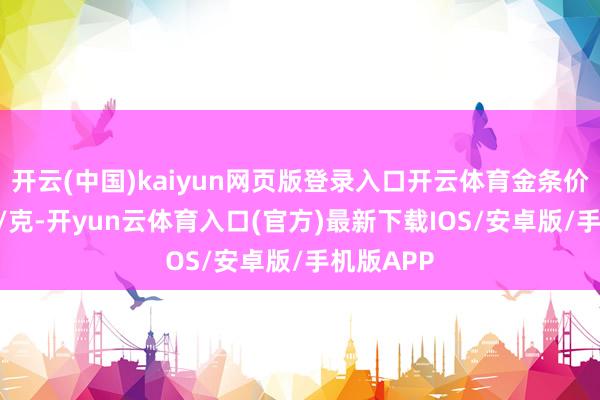 开云(中国)kaiyun网页版登录入口开云体育金条价钱892元/克-开yun云体育入口(官方)最新下载IOS/安卓版/手机版APP