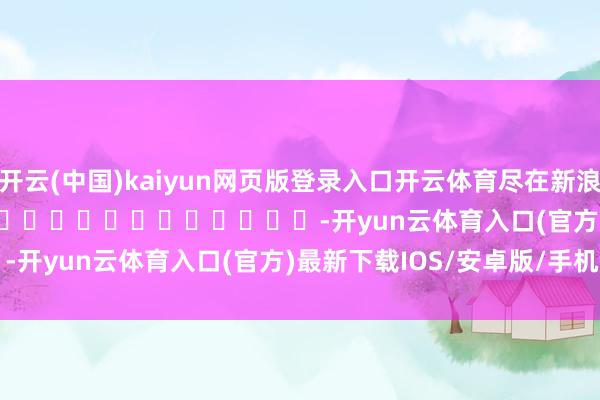 开云(中国)kaiyun网页版登录入口开云体育尽在新浪财经APP            													-开yun云体育入口(官方)最新下载IOS/安卓版/手机版APP